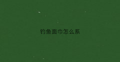 “钓鱼面巾怎么系(钓鱼面巾怎么系好看)