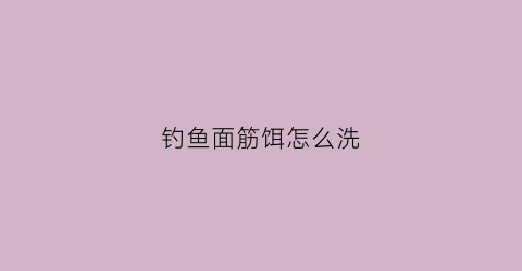 钓鱼面筋饵怎么洗(钓鱼面筋怎么洗)