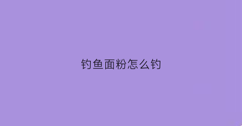 钓鱼面粉怎么钓(钓鱼用面粉怎么做饵料)