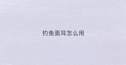 钓鱼面耳怎么用(钓鱼面饵怎么制作方法)