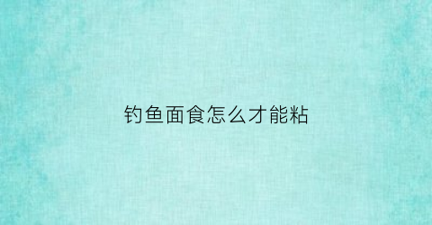 钓鱼面食怎么才能粘(钓鱼面食怎么才能粘在一起)