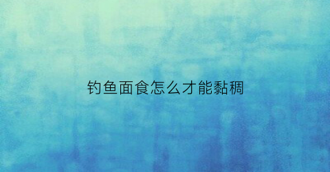 钓鱼面食怎么才能黏稠(钓鱼面团怎么弄劲道)