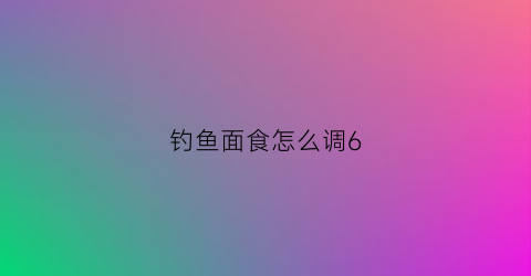 钓鱼面食怎么调6(钓鱼面食饵料怎么配)
