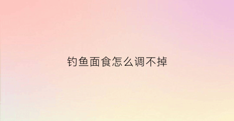 钓鱼面食怎么调不掉(钓鱼面食)