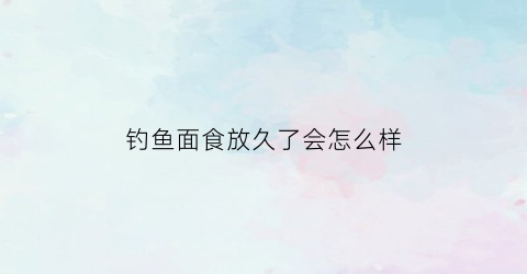 钓鱼面食放久了会怎么样(钓鱼剩下的面食冷冻还是冷藏保存)