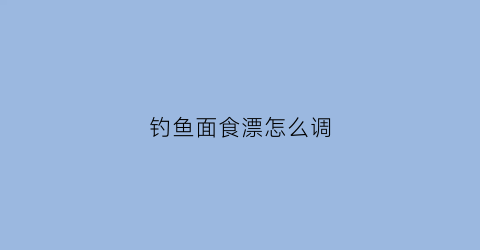 钓鱼面食漂怎么调(面食钓鱼怎么看漂)