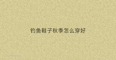 钓鱼鞋子秋季怎么穿好(户外钓鱼鞋)