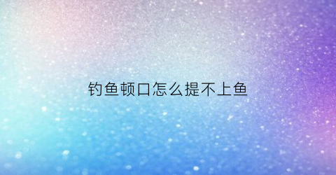 钓鱼顿口怎么提不上鱼(钓鱼顿口是什么意思)
