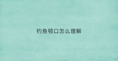 钓鱼顿口怎么理解(钓鱼顿口怎么理解这句话)