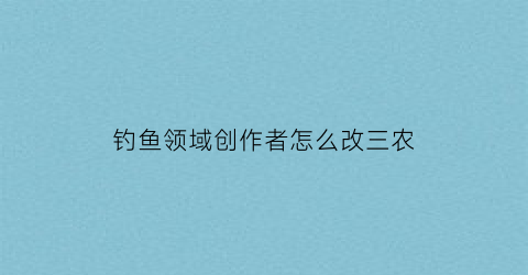 钓鱼领域创作者怎么改三农(钓鱼平台怎么制作)