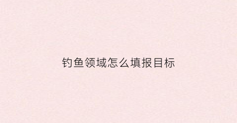 钓鱼领域怎么填报目标(钓鱼项目计划书)