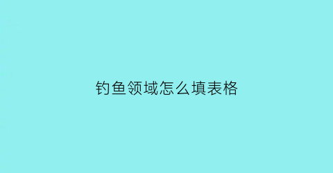 “钓鱼领域怎么填表格(钓鱼领域怎么填表格图片)