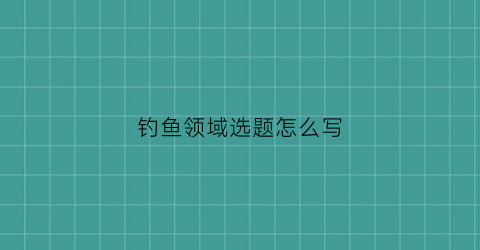 钓鱼领域选题怎么写(关于钓鱼主题的题目)