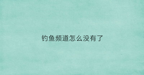 钓鱼频道怎么没有了(钓鱼频道是哪个频道)