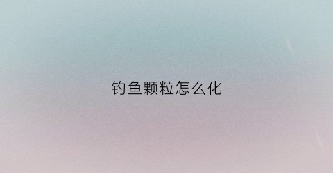 钓鱼颗粒怎么化(钓鱼的颗粒怎么使用)