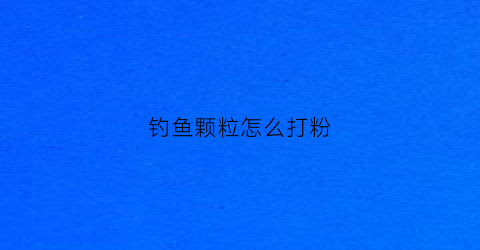 钓鱼颗粒怎么打粉(钓鱼颗粒的挂法)