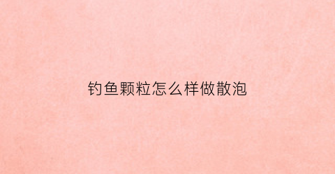 钓鱼颗粒怎么样做散泡(钓鱼颗粒怎么样做散泡的)