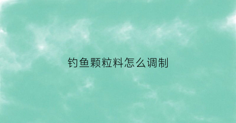 钓鱼颗粒料怎么调制(钓鱼颗粒饲料怎么用)