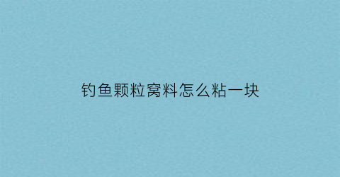 “钓鱼颗粒窝料怎么粘一块(颗粒窝料打窝要泡吗)