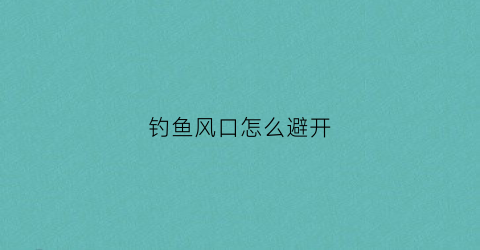 钓鱼风口怎么避开(钓下风口还是上风口)