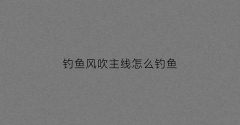 钓鱼风吹主线怎么钓鱼(吹风钓鱼钓深还是钓浅好)