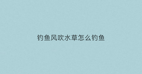 钓鱼风吹水草怎么钓鱼(风吹草鱼的做法)