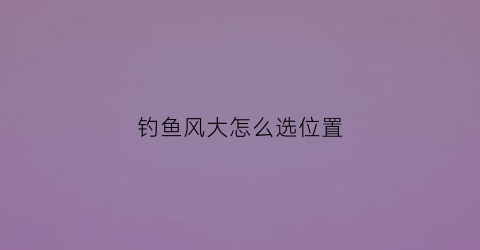 钓鱼风大怎么选位置(钓鱼风大)