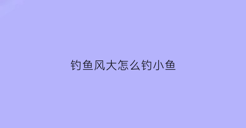 钓鱼风大怎么钓小鱼(风大怎样钓鱼)