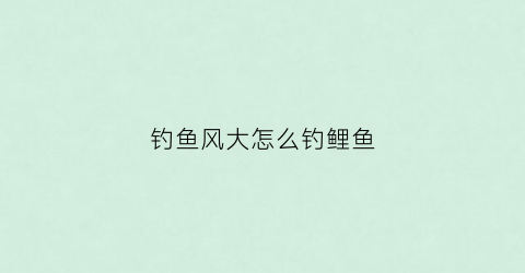 钓鱼风大怎么钓鲤鱼(钓鱼风大怎么钓鲤鱼视频)