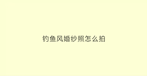 钓鱼风婚纱照怎么拍(摄影钓鱼)