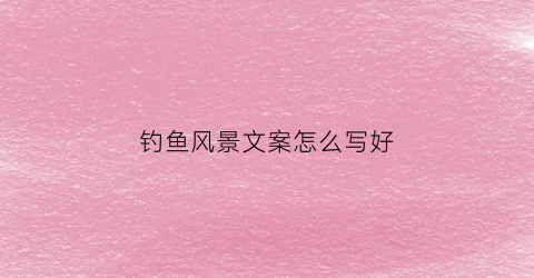 钓鱼风景文案怎么写好