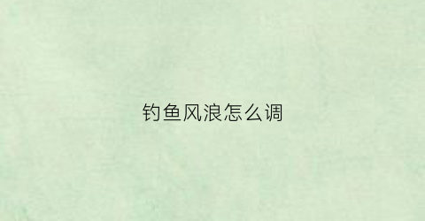 钓鱼风浪怎么调(钓鱼风浪怎么调漂视频)