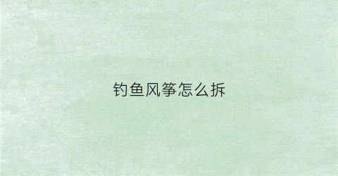 钓鱼风筝怎么拆(钓鱼风筝怎么拆开)