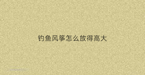 钓鱼风筝怎么放得高大(钓鱼钓风筝)