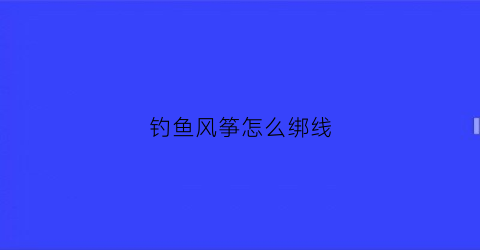 钓鱼风筝怎么绑线(风筝线绑钩子)