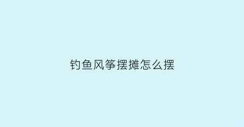 钓鱼风筝摆摊怎么摆(钓鱼风筝批发)