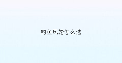 钓鱼风轮怎么选(风轮是啥)