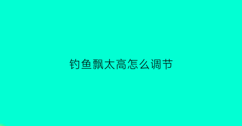 钓鱼飘太高怎么调节(钓鱼浮飘怎么调制)