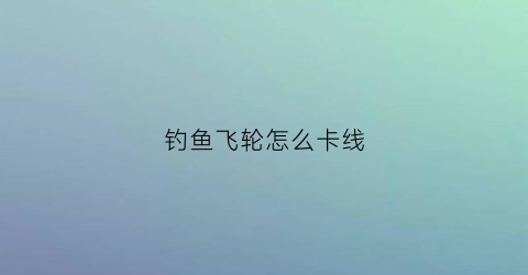 钓鱼飞轮怎么卡线(钓鱼飞轮拆装示意图)