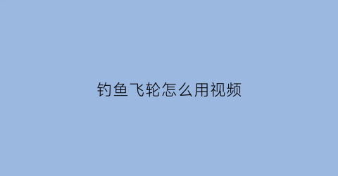 “钓鱼飞轮怎么用视频(飞钓轮使用视频)