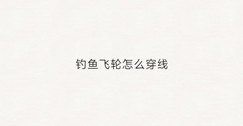 钓鱼飞轮怎么穿线(钓鱼飞轮)