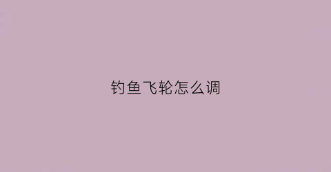 钓鱼飞轮怎么调(钓鱼飞轮怎么调灵敏度)