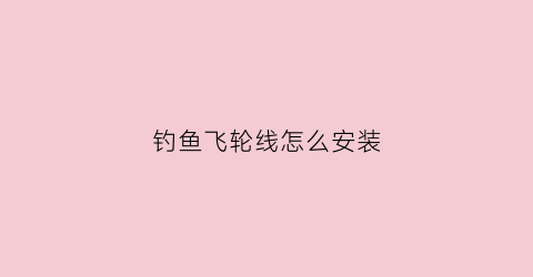 钓鱼飞轮线怎么安装(钓鱼飞轮使用视频)