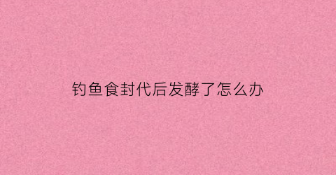 “钓鱼食封代后发酵了怎么办(钓鱼食封代后发酵了怎么办呢)