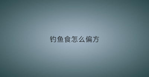 钓鱼食怎么偏方(钓鱼偏方秘方)