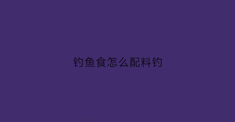 钓鱼食怎么配料钓(钓鱼食材)
