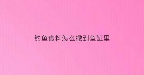 钓鱼食料怎么撒到鱼缸里(钓鱼食料怎么撒到鱼缸里去)