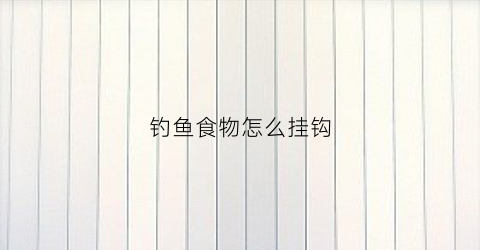 钓鱼食物怎么挂钩(鱼钩鱼食怎么挂钩)