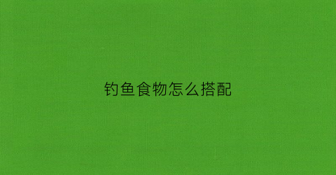 钓鱼食物怎么搭配(钓鱼食物怎么搭配好)