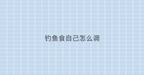 钓鱼食自己怎么调(钓鱼鱼食怎么用)